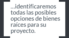 ...identificaremos todas las posibles opciones de bienes raíces para su proyecto.